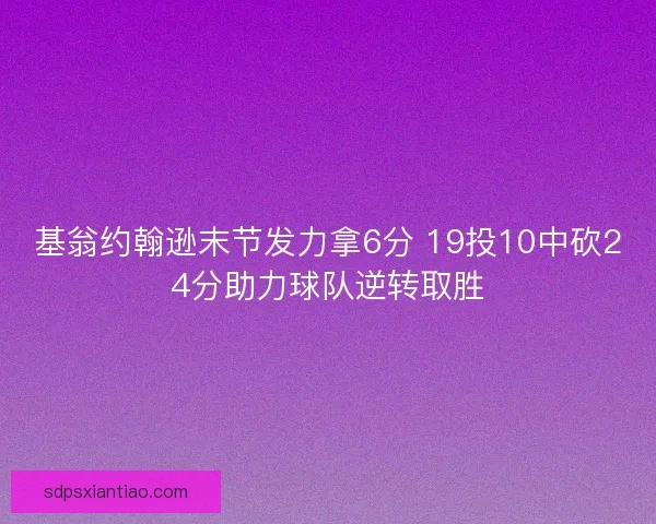 基翁约翰逊末节发力拿6分 19投10中砍24分助力球队逆转取胜