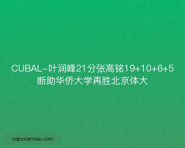 CUBAL-叶润峰21分张高铭19+10+6+5断助华侨大学再胜北京体大