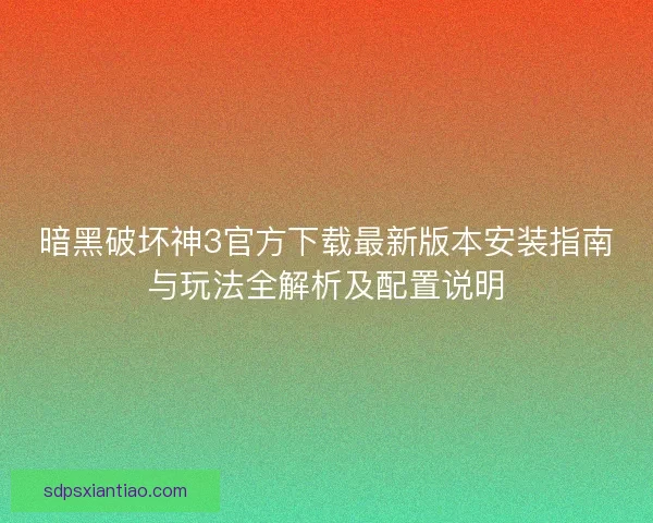 暗黑破坏神3官方下载最新版本安装指南与玩法全解析及配置说明 暗黑破坏神3官方下载最新版本安装指南与玩法全解析及配置说明