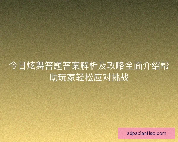 今日炫舞答题答案解析及攻略全面介绍帮助玩家轻松应对挑战 今日炫舞答题答案解析及攻略全面介绍帮助玩家轻松应对挑战