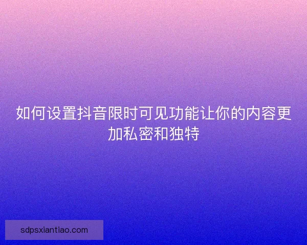 如何设置抖音限时可见功能让你的内容更加私密和独特