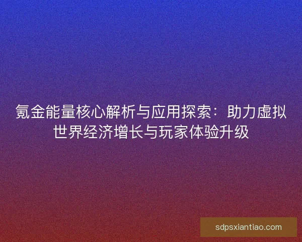 氪金能量核心解析与应用探索:助力虚拟世界经济增长与玩家体验升级 氪金能量核心解析与应用探索:助力虚拟世界经济增长与玩家体验升级