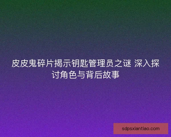 皮皮鬼碎片揭示钥匙管理员之谜 深入探讨角色与背后故事 皮皮鬼碎片揭示钥匙管理员之谜 深入探讨角色与背后故事