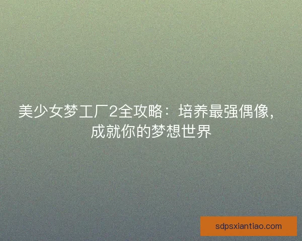 美少女梦工厂2全攻略:培养最强偶像,成就你的梦想世界 美少女梦工厂2全攻略:培养最强偶像,成就你的梦想世界