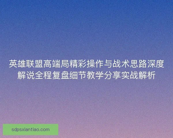 英雄联盟高端局精彩操作与战术思路深度解说全程复盘细节教学分享实战解析