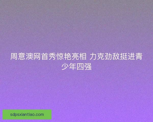 周意澳网首秀惊艳亮相 力克劲敌挺进青少年四强