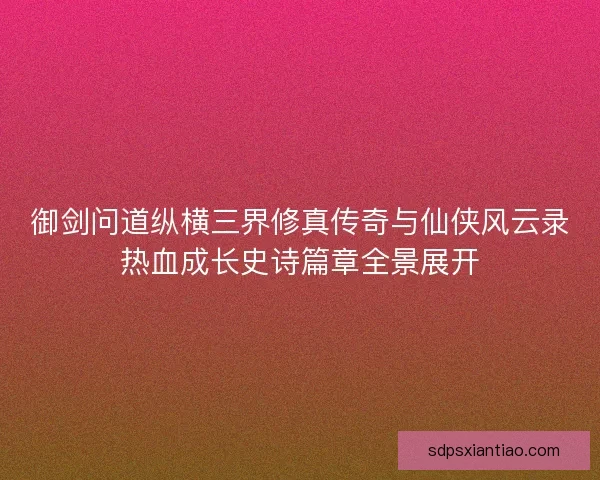 御剑问道纵横三界修真传奇与仙侠风云录热血成长史诗篇章全景展开
