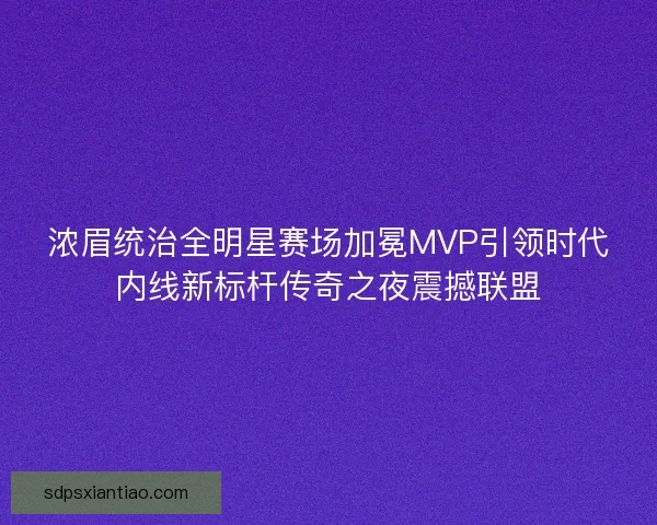 浓眉统治全明星赛场加冕MVP引领时代内线新标杆传奇之夜震撼联盟 浓眉统治全明星赛场加冕MVP引领时代内线新标杆传奇之夜震撼联盟