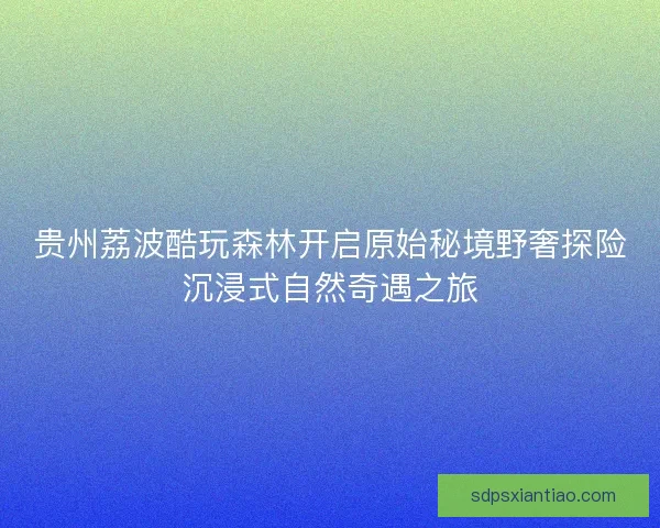 贵州荔波酷玩森林开启原始秘境野奢探险沉浸式自然奇遇之旅