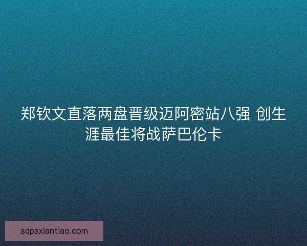 郑钦文直落两盘晋级迈阿密站八强 创生涯最佳将战萨巴伦卡 郑钦文直落两盘晋级迈阿密站八强 创生涯最佳将战萨巴伦卡