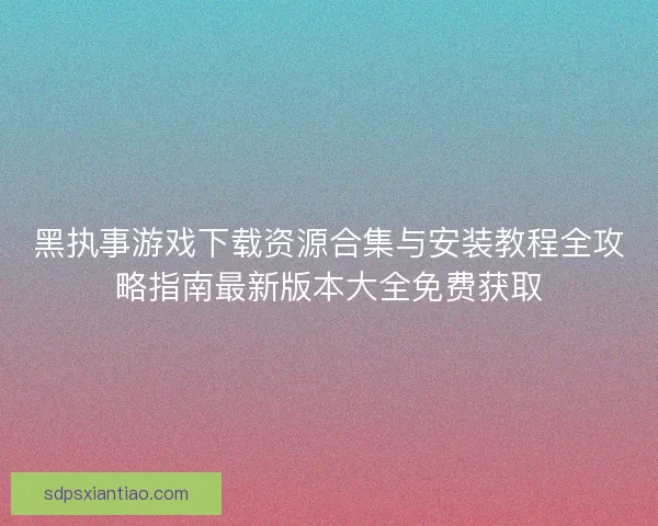 黑执事游戏下载资源合集与安装教程全攻略指南最新版本大全免费获取 黑执事游戏下载资源合集与安装教程全攻略指南最新版本大全免费获取