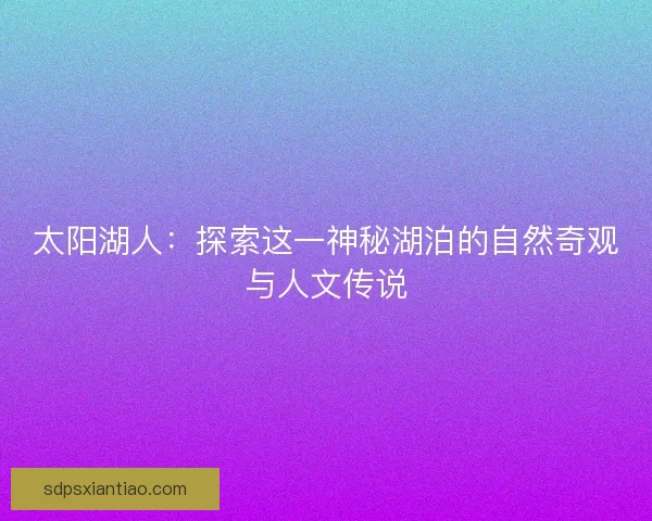 太阳湖人:探索这一神秘湖泊的自然奇观与人文传说 太阳湖人:探索这一神秘湖泊的自然奇观与人文传说
