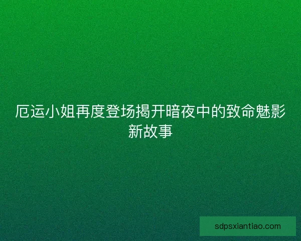 厄运小姐再度登场揭开暗夜中的致命魅影新故事 厄运小姐再度登场揭开暗夜中的致命魅影新故事
