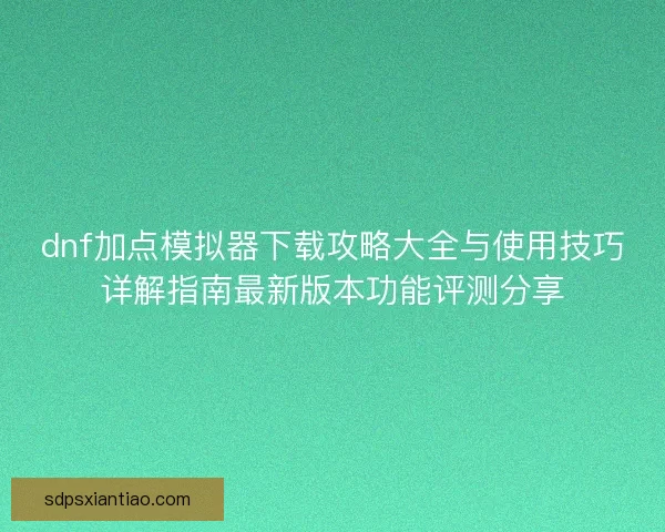 dnf加点模拟器下载攻略大全与使用技巧详解指南最新版本功能评测分享