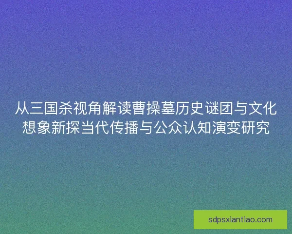 从三国杀视角解读曹操墓历史谜团与文化想象新探当代传播与公众认知演变研究