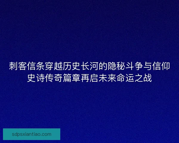 刺客信条穿越历史长河的隐秘斗争与信仰史诗传奇篇章再启未来命运之战