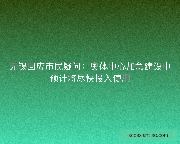 无锡回应市民疑问：奥体中心加急建设中预计将尽快投入使用