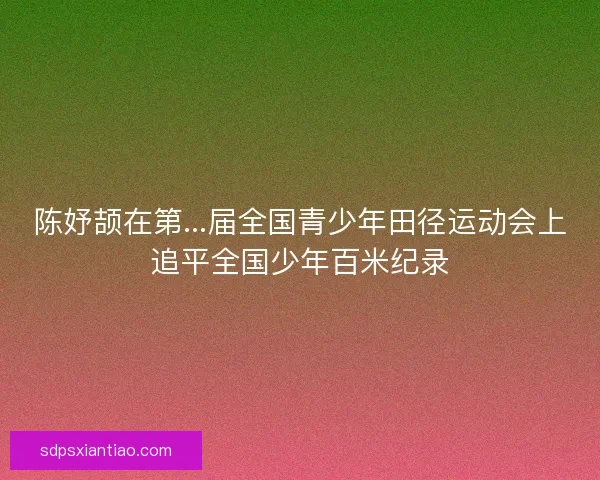 陈妤颉在第...届全国青少年田径运动会上追平全国少年百米纪录 陈妤颉在第...届全国青少年田径运动会上追平全国少年百米纪录