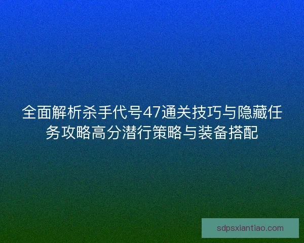 全面解析杀手代号47通关技巧与隐藏任务攻略高分潜行策略与装备搭配