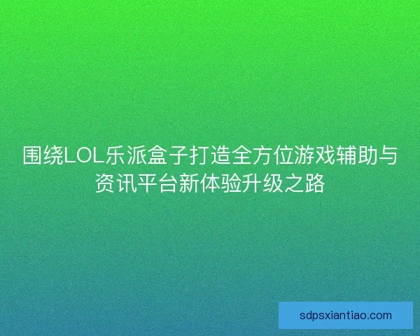 围绕LOL乐派盒子打造全方位游戏辅助与资讯平台新体验升级之路 围绕LOL乐派盒子打造全方位游戏辅助与资讯平台新体验升级之路