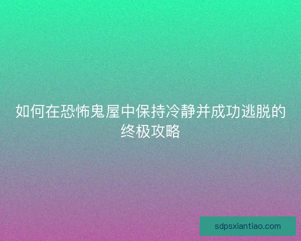如何在恐怖鬼屋中保持冷静并成功逃脱的终极攻略 如何在恐怖鬼屋中保持冷静并成功逃脱的终极攻略
