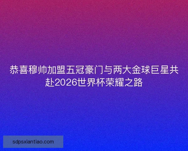 恭喜穆帅加盟五冠豪门与两大金球巨星共赴2026世界杯荣耀之路 恭喜穆帅加盟五冠豪门与两大金球巨星共赴2026世界杯荣耀之路