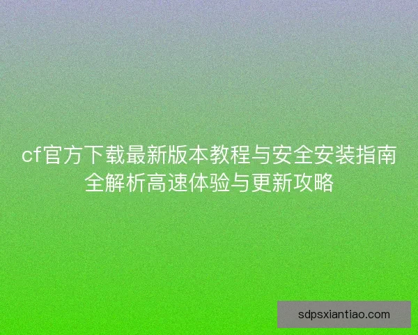 cf官方下载最新版本教程与安全安装指南全解析高速体验与更新攻略 cf官方下载最新版本教程与安全安装指南全解析高速体验与更新攻略