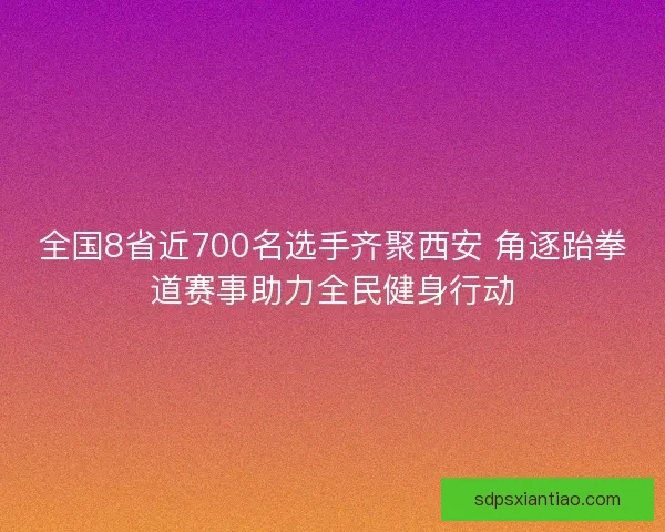 全国8省近700名选手齐聚西安 角逐跆拳道赛事助力全民健身行动 全国8省近700名选手齐聚西安 角逐跆拳道赛事助力全民健身行动