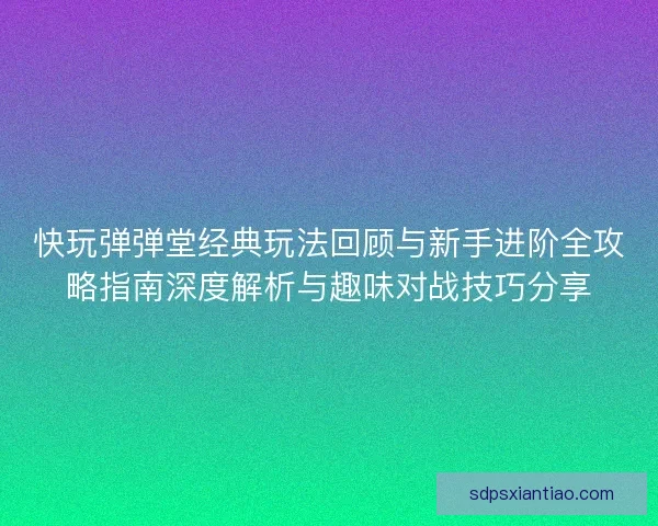 快玩弹弹堂经典玩法回顾与新手进阶全攻略指南深度解析与趣味对战技巧分享 快玩弹弹堂经典玩法回顾与新手进阶全攻略指南深度解析与趣味对战技巧分享
