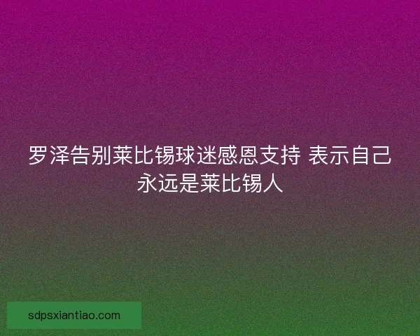 罗泽告别莱比锡球迷感恩支持 表示自己永远是莱比锡人