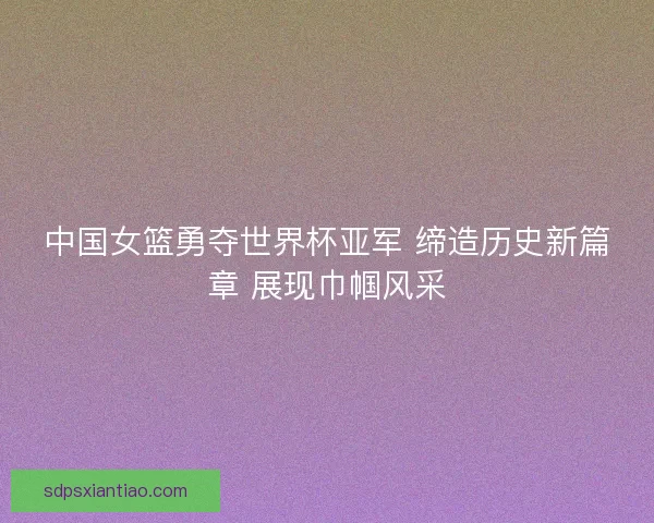 中国女篮勇夺世界杯亚军 缔造历史新篇章 展现巾帼风采