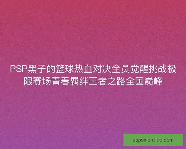 PSP黑子的篮球热血对决全员觉醒挑战极限赛场青春羁绊王者之路全国巅峰 PSP黑子的篮球热血对决全员觉醒挑战极限赛场青春羁绊王者之路全国巅峰
