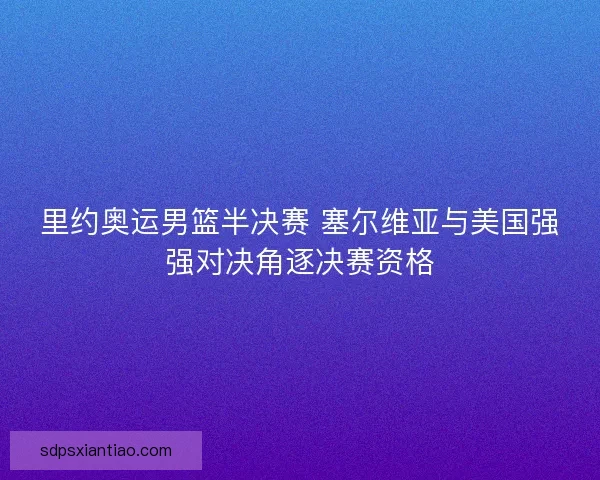 里约奥运男篮半决赛 塞尔维亚与美国强强对决角逐决赛资格 里约奥运男篮半决赛 塞尔维亚与美国强强对决角逐决赛资格