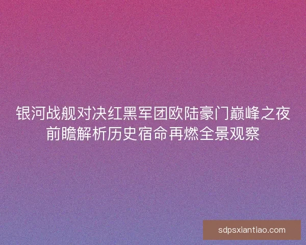 银河战舰对决红黑军团欧陆豪门巅峰之夜前瞻解析历史宿命再燃全景观察 银河战舰对决红黑军团欧陆豪门巅峰之夜前瞻解析历史宿命再燃全景观察