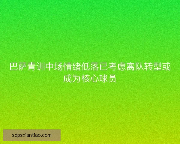巴萨青训中场情绪低落已考虑离队转型或成为核心球员 巴萨青训中场情绪低落已考虑离队转型或成为核心球员