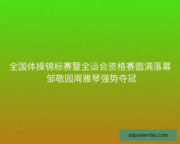 全国体操锦标赛暨全运会资格赛圆满落幕 邹敬园周雅琴强势夺冠 全国体操锦标赛暨全运会资格赛圆满落幕 邹敬园周雅琴强势夺冠