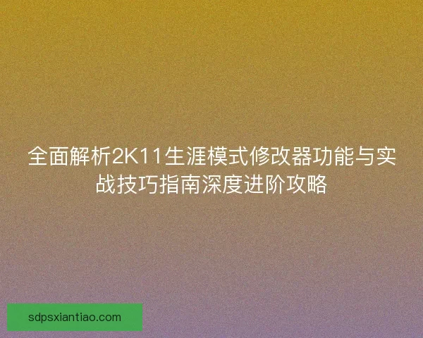 全面解析2K11生涯模式修改器功能与实战技巧指南深度进阶攻略 全面解析2K11生涯模式修改器功能与实战技巧指南深度进阶攻略
