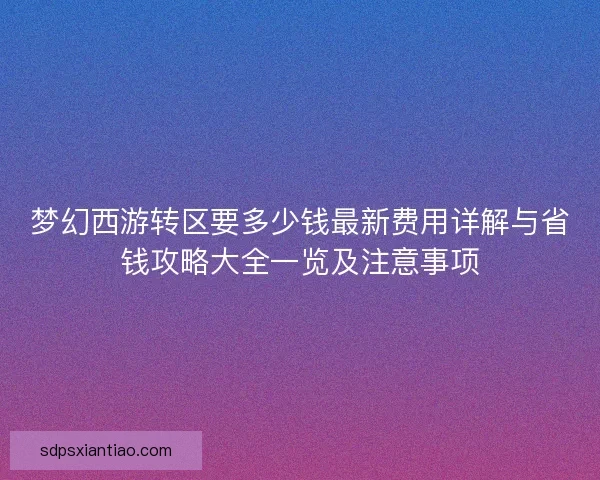 梦幻西游转区要多少钱最新费用详解与省钱攻略大全一览及注意事项 梦幻西游转区要多少钱最新费用详解与省钱攻略大全一览及注意事项