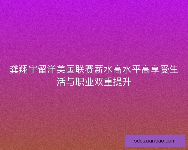 龚翔宇留洋美国联赛薪水高水平高享受生活与职业双重提升 龚翔宇留洋美国联赛薪水高水平高享受生活与职业双重提升
