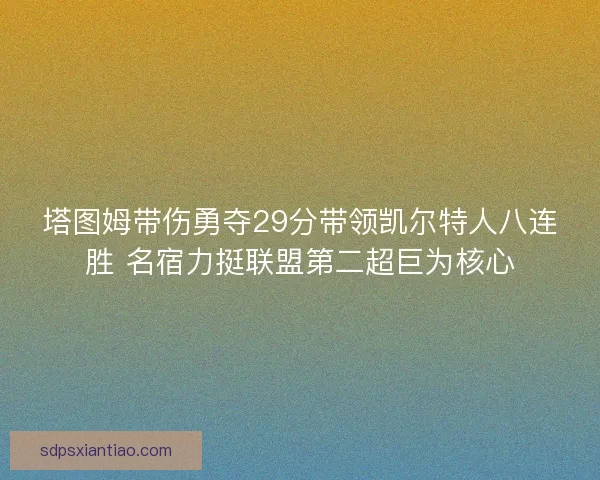 塔图姆带伤勇夺29分带领凯尔特人八连胜 名宿力挺联盟第二超巨为核心 塔图姆带伤勇夺29分带领凯尔特人八连胜 名宿力挺联盟第二超巨为核心