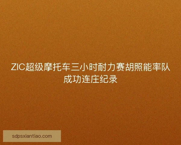 ZIC超级摩托车三小时耐力赛胡照能率队成功连庄纪录 ZIC超级摩托车三小时耐力赛胡照能率队成功连庄纪录