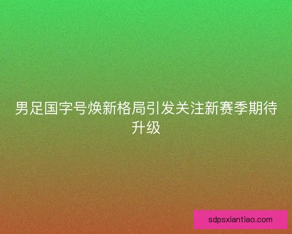 男足国字号焕新格局引发关注新赛季期待升级 男足国字号焕新格局引发关注新赛季期待升级